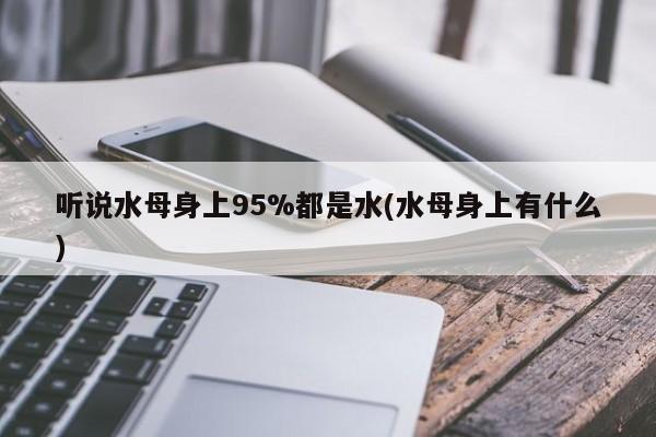 听说水母身上95%都是水(水母身上有什么)