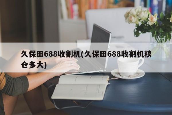 久保田688收割机(久保田688收割机粮仓多大)