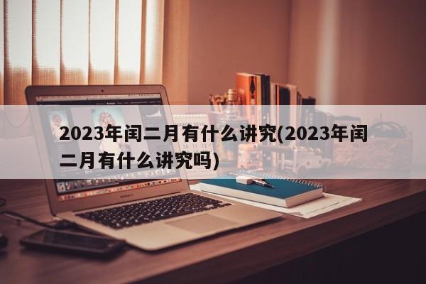 2023年闰二月有什么讲究(2023年闰二月有什么讲究吗)