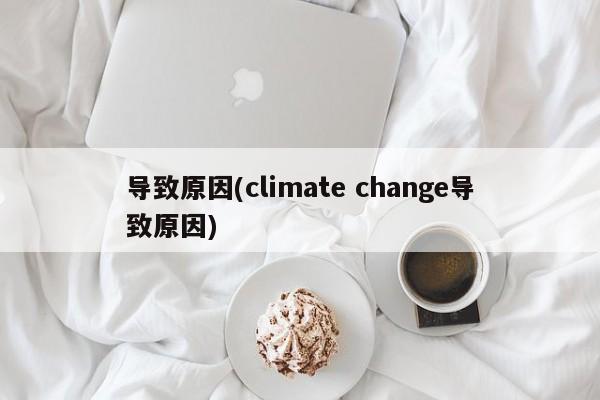 导致原因(climate change导致原因)