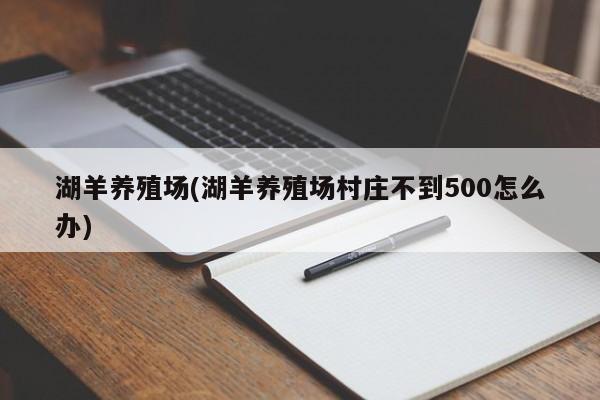 湖羊养殖场(湖羊养殖场村庄不到500怎么办)