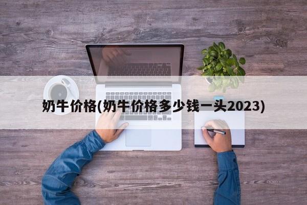 奶牛价格(奶牛价格多少钱一头2023)