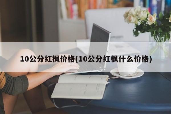 10公分红枫价格(10公分红枫什么价格)