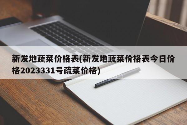 新发地蔬菜价格表(新发地蔬菜价格表今日价格2023331号疏菜价格)