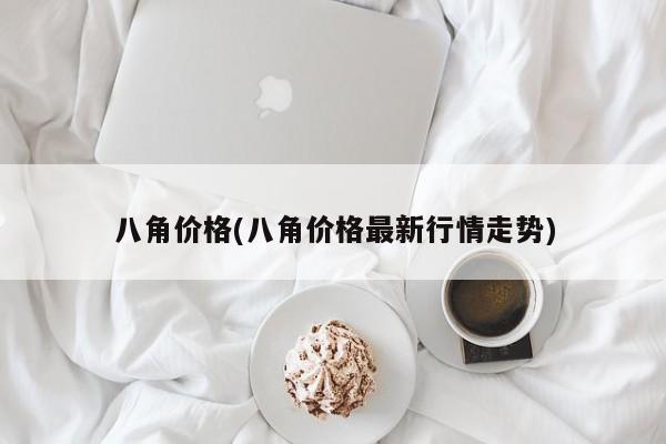 八角价格(八角价格最新行情走势)