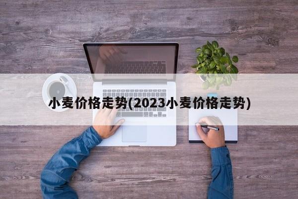 小麦价格走势(2023小麦价格走势)