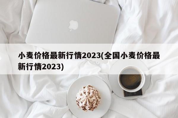 小麦价格最新行情2023(全国小麦价格最新行情2023)