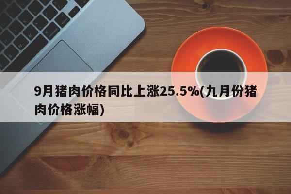 9月猪肉价格同比上涨25.5%(九月份猪肉价格涨幅)