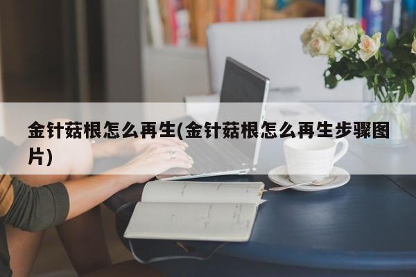 金针菇根怎么再生(金针菇根怎么再生步骤图片)