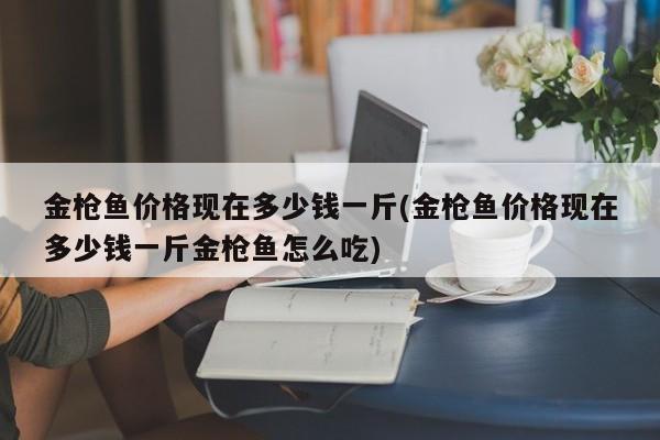 金枪鱼价格现在多少钱一斤(金枪鱼价格现在多少钱一斤金枪鱼怎么吃)