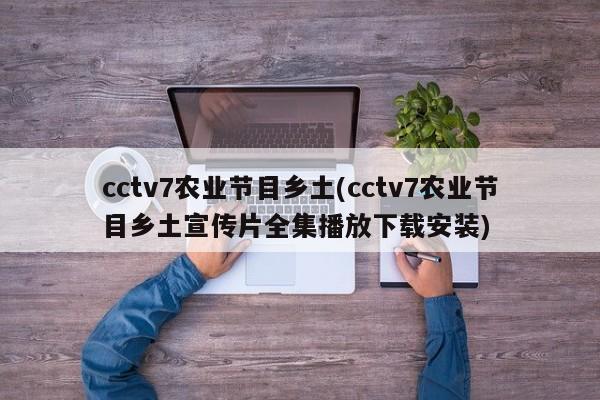 cctv7农业节目乡土(cctv7农业节目乡土宣传片全集播放下载安装)