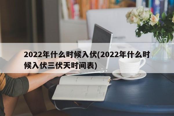 2022年什么时候入伏(2022年什么时候入伏三伏天时间表)