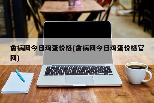 禽病网今日鸡蛋价格(禽病网今日鸡蛋价格官网)