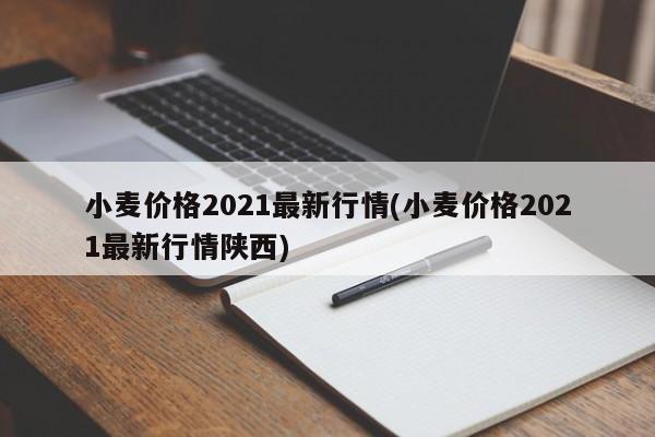 小麦价格2021最新行情(小麦价格2021最新行情陕西)