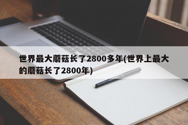 世界最大蘑菇长了2800多年(世界上最大的蘑菇长了2800年)