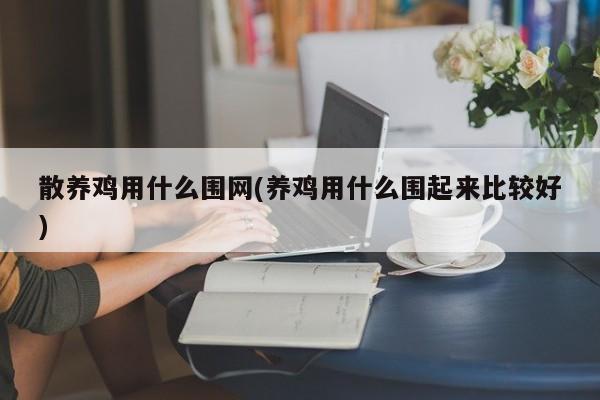 散养鸡用什么围网(养鸡用什么围起来比较好)