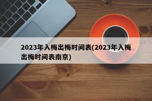 2023年入梅出梅时间表(2023年入梅出梅时间表南京)