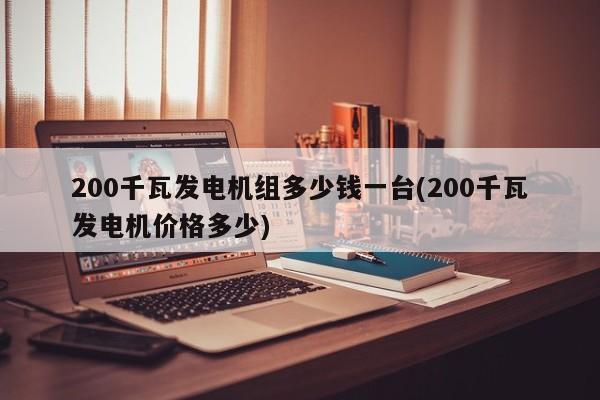 200千瓦发电机组多少钱一台(200千瓦发电机价格多少)