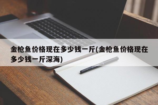 金枪鱼价格现在多少钱一斤(金枪鱼价格现在多少钱一斤深海)