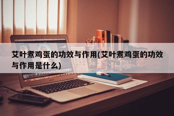 艾叶煮鸡蛋的功效与作用(艾叶煮鸡蛋的功效与作用是什么)