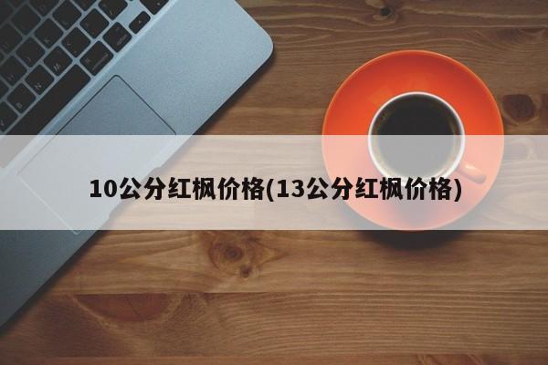 10公分红枫价格(13公分红枫价格)