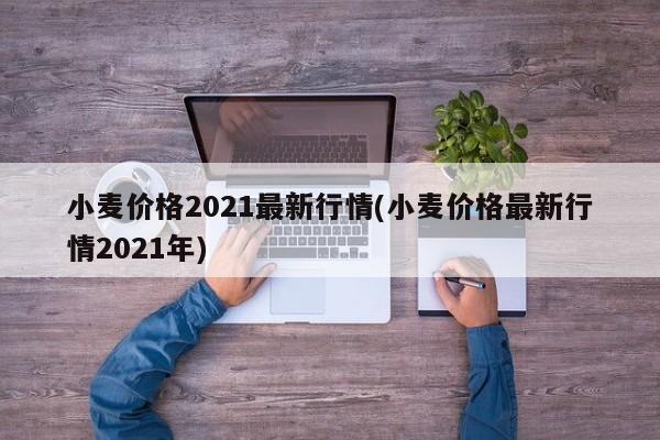 小麦价格2021最新行情(小麦价格最新行情2021年)