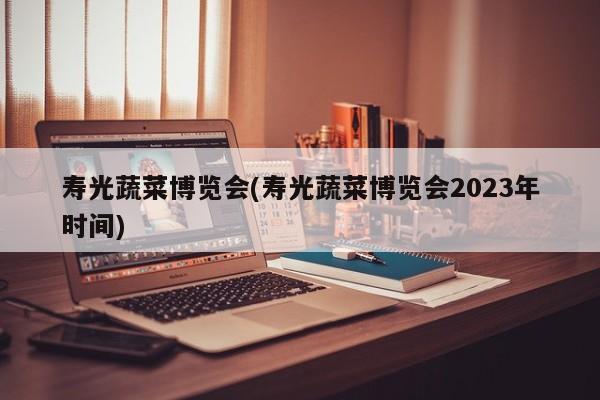 寿光蔬菜博览会(寿光蔬菜博览会2023年时间)