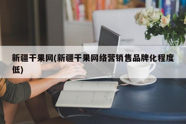 新疆干果网(新疆干果网络营销售品牌化程度低)