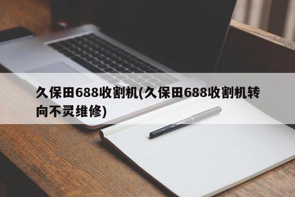 久保田688收割机(久保田688收割机转向不灵维修)