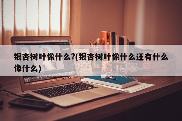 银杏树叶像什么?(银杏树叶像什么还有什么像什么)