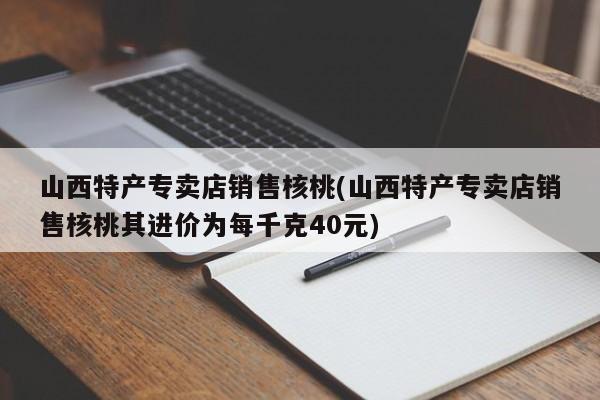 山西特产专卖店销售核桃(山西特产专卖店销售核桃其进价为每千克40元)