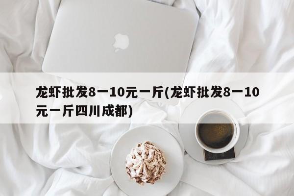 龙虾批发8一10元一斤(龙虾批发8一10元一斤四川成都)