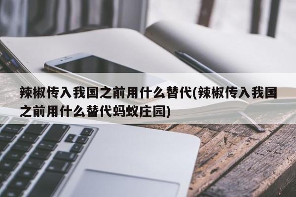 辣椒传入我国之前用什么替代(辣椒传入我国之前用什么替代蚂蚁庄园)