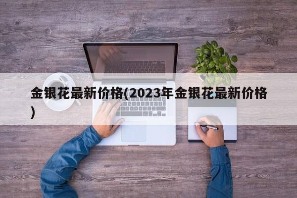 金银花最新价格(2023年金银花最新价格)