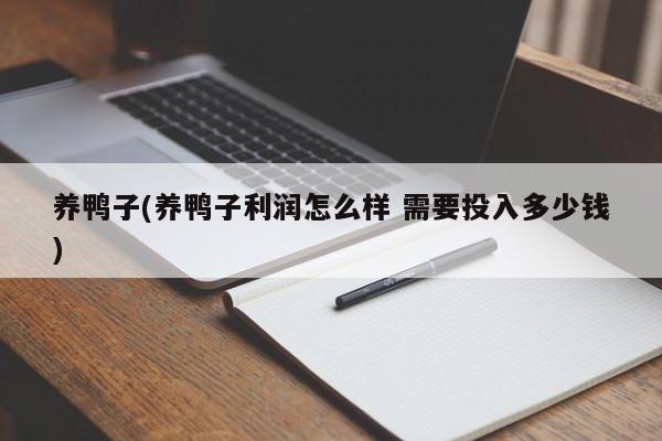 养鸭子(养鸭子利润怎么样 需要投入多少钱)