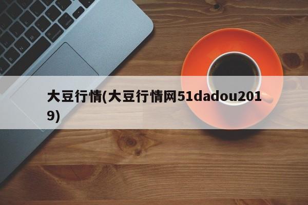 大豆行情(大豆行情网51dadou2019)