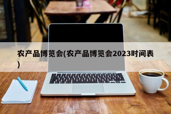 农产品博览会(农产品博览会2023时间表)