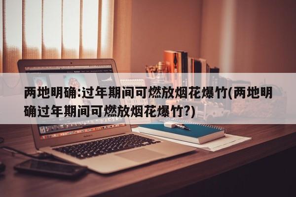 两地明确:过年期间可燃放烟花爆竹(两地明确过年期间可燃放烟花爆竹?)