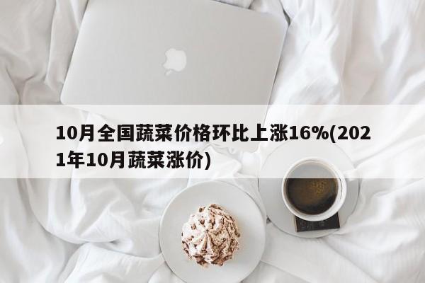 10月全国蔬菜价格环比上涨16%(2021年10月蔬菜涨价)