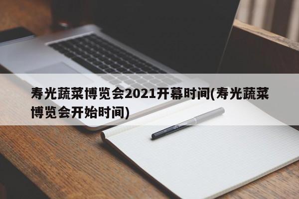 寿光蔬菜博览会2021开幕时间(寿光蔬菜博览会开始时间)