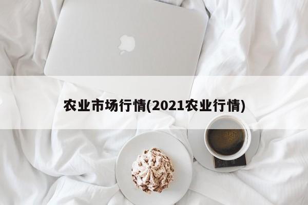 农业市场行情(2021农业行情)