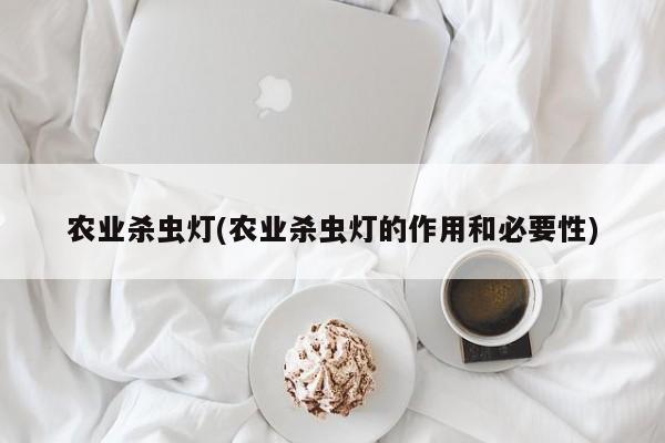 农业杀虫灯(农业杀虫灯的作用和必要性)