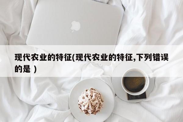 现代农业的特征(现代农业的特征,下列错误的是 )