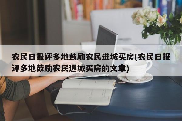 农民日报评多地鼓励农民进城买房(农民日报评多地鼓励农民进城买房的文章)