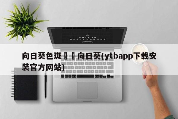 向日葵色斑卐卐向日葵(ytbapp下载安装官方网站)