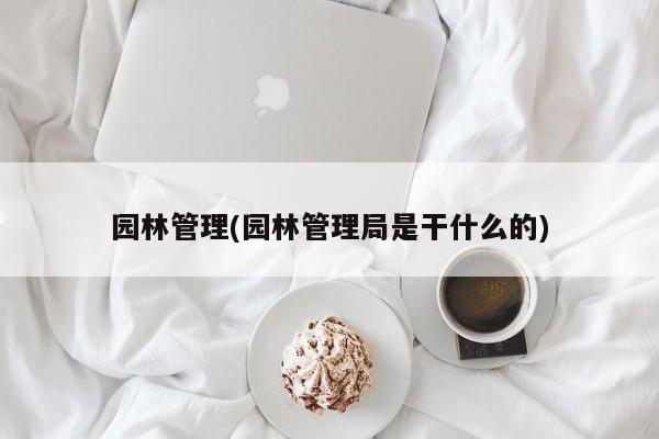 园林管理(园林管理局是干什么的)