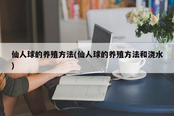 仙人球的养殖方法(仙人球的养殖方法和浇水)