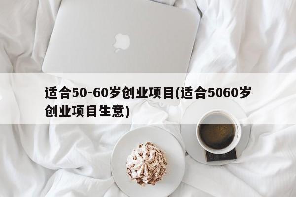 适合50-60岁创业项目(适合5060岁创业项目生意)