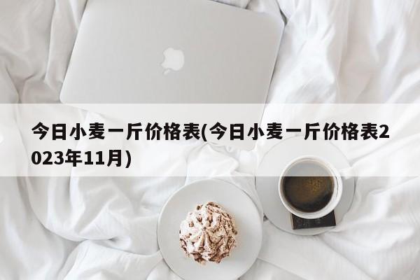 今日小麦一斤价格表(今日小麦一斤价格表2023年11月)