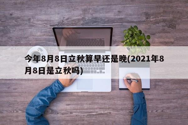 今年8月8日立秋算早还是晚(2021年8月8日是立秋吗)